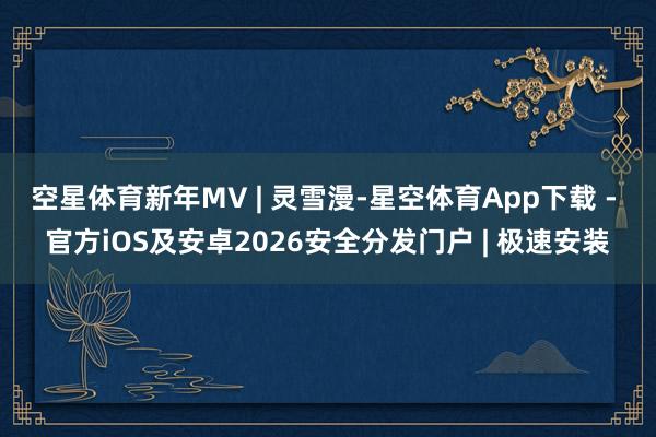 空星体育新年MV | 灵雪漫-星空体育App下载 - 官方iOS及安卓2026安全分发门户 | 极速安装