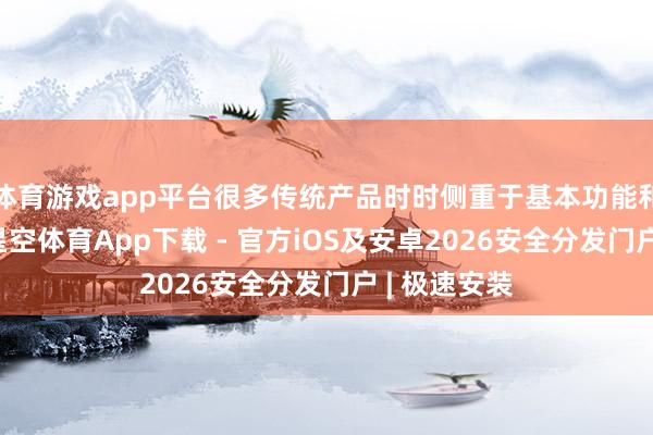 体育游戏app平台很多传统产品时时侧重于基本功能和老本戒指-星空体育App下载 - 官方iOS及安卓2026安全分发门户 | 极速安装