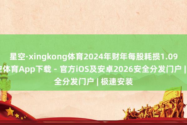 星空·xingkong体育2024年财年每股耗损1.09港元-星空体育App下载 - 官方iOS及安卓2026安全分发门户 | 极速安装
