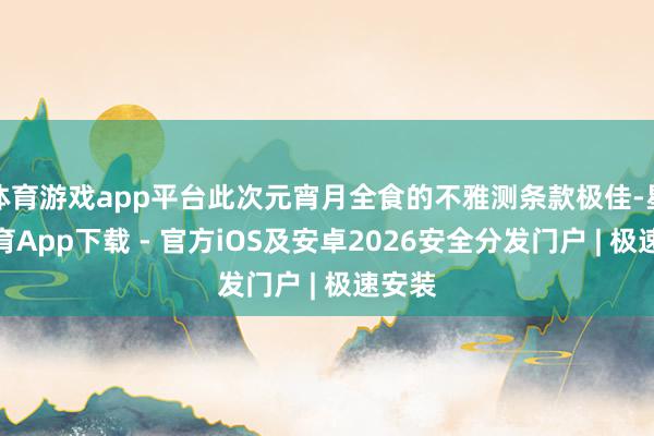 体育游戏app平台此次元宵月全食的不雅测条款极佳-星空体育App下载 - 官方iOS及安卓2026安全分发门户 | 极速安装